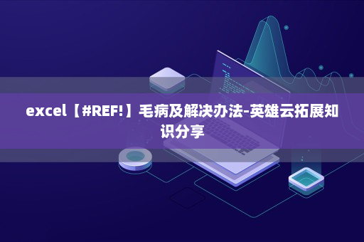 excel【#REF!】毛病及解决办法-英雄云拓展知识分享