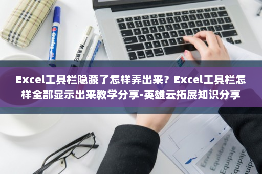 Excel工具栏隐藏了怎样弄出来？Excel工具栏怎样全部显示出来教学分享-英雄云拓展知识分享