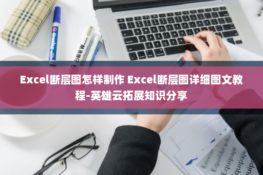 Excel断层图怎样制作 Excel断层图详细图文教程-英雄云拓展知识分享