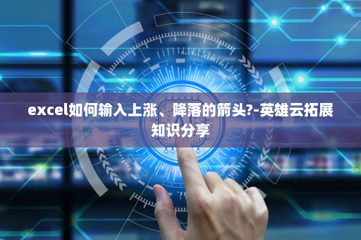 excel如何输入上涨、降落的箭头?-英雄云拓展知识分享