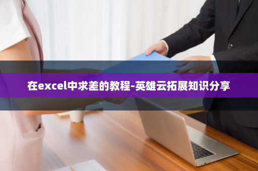 在excel中求差的教程-英雄云拓展知识分享