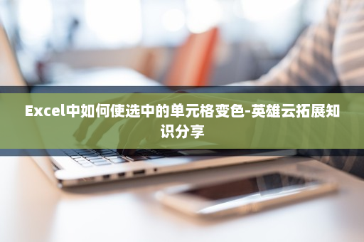 Excel中如何使选中的单元格变色-英雄云拓展知识分享