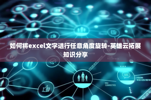 如何将excel文字进行任意角度旋转-英雄云拓展知识分享