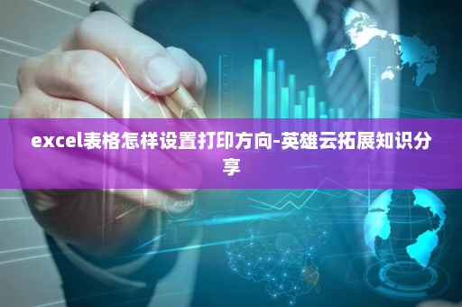 excel表格怎样设置打印方向-英雄云拓展知识分享