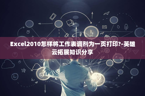 Excel2010怎样将工作表调剂为一页打印?-英雄云拓展知识分享