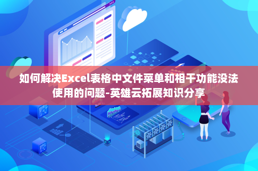 如何解决Excel表格中文件菜单和相干功能没法使用的问题-英雄云拓展知识分享