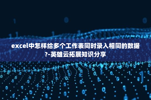 excel中怎样给多个工作表同时录入相同的数据?-英雄云拓展知识分享