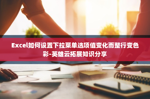 Excel如何设置下拉菜单选项值变化而整行变色彩-英雄云拓展知识分享