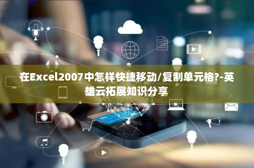 在Excel2007中怎样快捷移动/复制单元格?-英雄云拓展知识分享