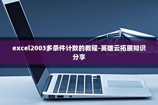 excel2003多条件计数的教程-英雄云拓展知识分享