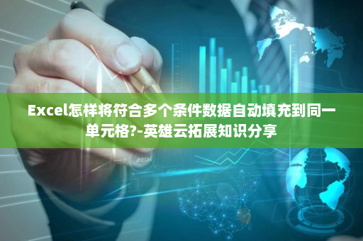 Excel怎样将符合多个条件数据自动填充到同一单元格?-英雄云拓展知识分享