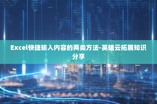 Excel快捷输入内容的两类方法-英雄云拓展知识分享