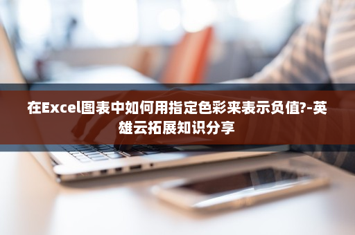 在Excel图表中如何用指定色彩来表示负值?-英雄云拓展知识分享