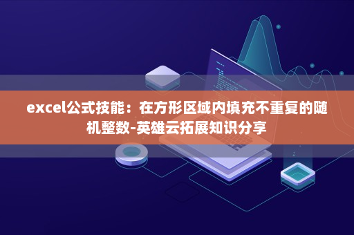 excel公式技能：在方形区域内填充不重复的随机整数-英雄云拓展知识分享