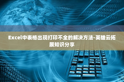 Excel中表格出现打印不全的解决方法-英雄云拓展知识分享