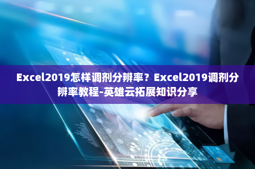 Excel2019怎样调剂分辨率？Excel2019调剂分辨率教程-英雄云拓展知识分享
