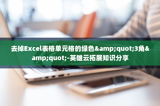 去掉Excel表格单元格的绿色&quot;3角&quot;-英雄云拓展知识分享
