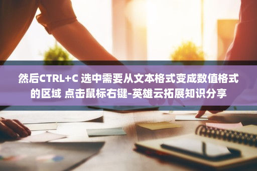 然后CTRL+C 选中需要从文本格式变成数值格式的区域 点击鼠标右键-英雄云拓展知识分享