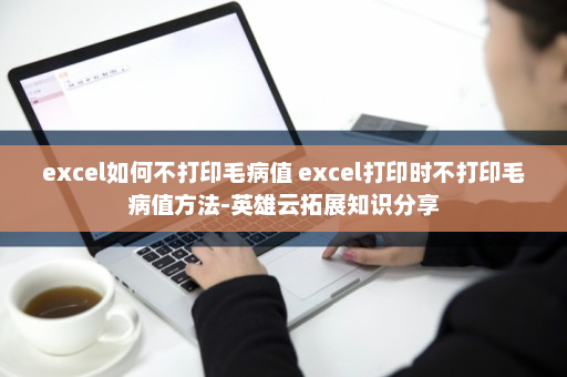 excel如何不打印毛病值 excel打印时不打印毛病值方法-英雄云拓展知识分享