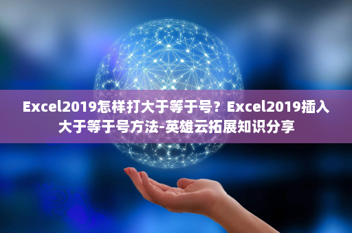 Excel2019怎样打大于等于号？Excel2019插入大于等于号方法-英雄云拓展知识分享