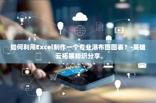 如何利用Excel制作一个专业瀑布图图表？-英雄云拓展知识分享