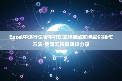 Excel中进行设置不打印表格底纹和色彩的操作方法-英雄云拓展知识分享