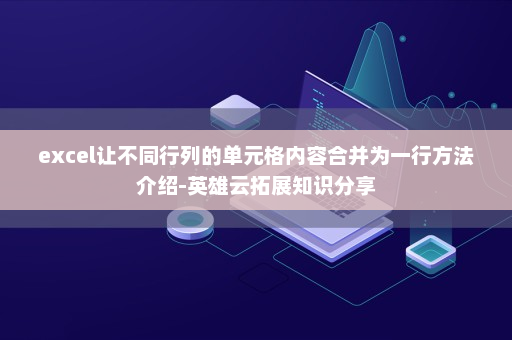 excel让不同行列的单元格内容合并为一行方法介绍-英雄云拓展知识分享