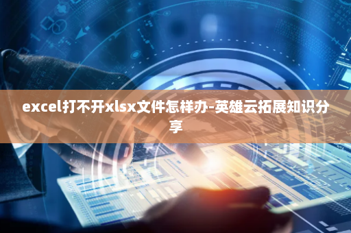 excel打不开xlsx文件怎样办-英雄云拓展知识分享