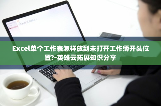 Excel单个工作表怎样放到未打开工作簿开头位置?-英雄云拓展知识分享