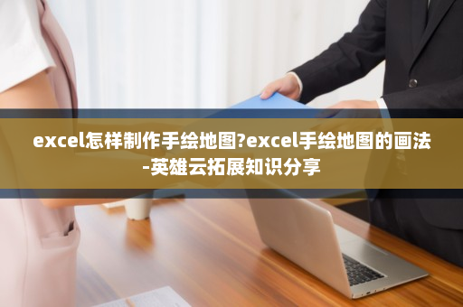 excel怎样制作手绘地图?excel手绘地图的画法-英雄云拓展知识分享