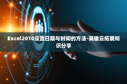 Excel2010设置日期与时间的方法-英雄云拓展知识分享
