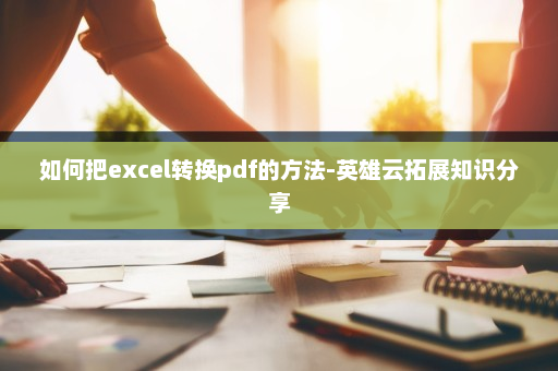 如何把excel转换pdf的方法-英雄云拓展知识分享