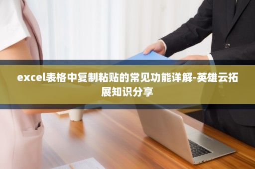 excel表格中复制粘贴的常见功能详解-英雄云拓展知识分享