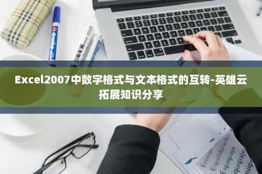 Excel2007中数字格式与文本格式的互转-英雄云拓展知识分享
