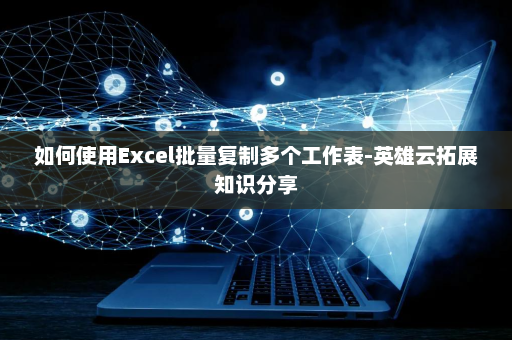 如何使用Excel批量复制多个工作表-英雄云拓展知识分享