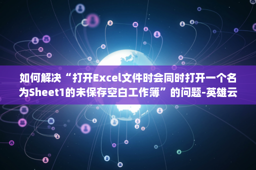 如何解决“打开Excel文件时会同时打开一个名为Sheet1的未保存空白工作簿”的问题-英雄云拓展知识分享