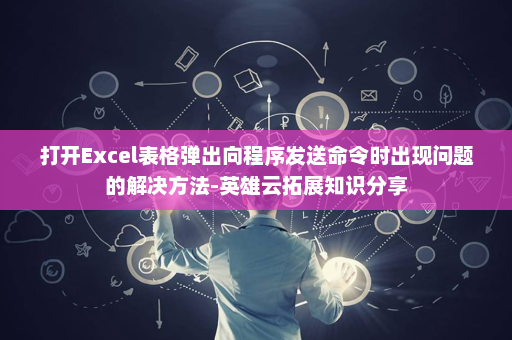 打开Excel表格弹出向程序发送命令时出现问题的解决方法-英雄云拓展知识分享