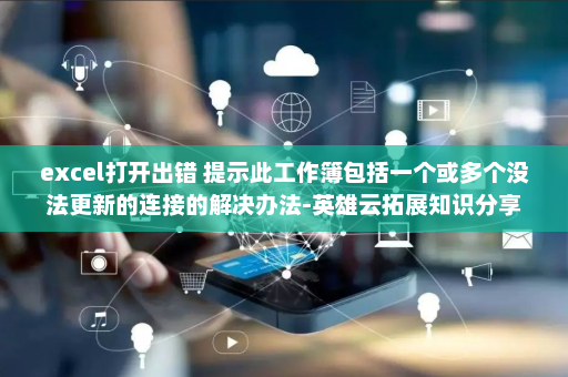 excel打开出错 提示此工作簿包括一个或多个没法更新的连接的解决办法-英雄云拓展知识分享