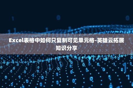 Excel表格中如何只复制可见单元格-英雄云拓展知识分享