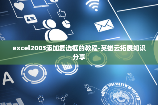excel2003添加复选框的教程-英雄云拓展知识分享