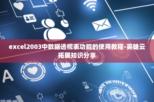 excel2003中数据透视表功能的使用教程-英雄云拓展知识分享