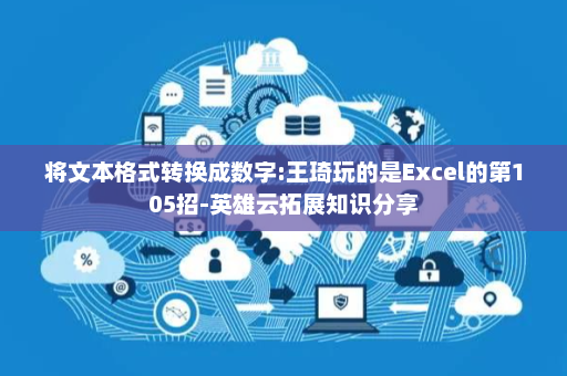 将文本格式转换成数字:王琦玩的是Excel的第105招-英雄云拓展知识分享