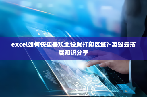 excel如何快捷美观地设置打印区域?-英雄云拓展知识分享