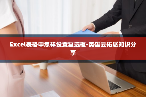Excel表格中怎样设置复选框-英雄云拓展知识分享
