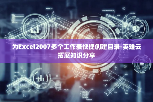 为Excel2007多个工作表快捷创建目录-英雄云拓展知识分享