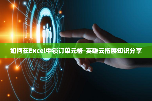 如何在Excel中锁订单元格-英雄云拓展知识分享