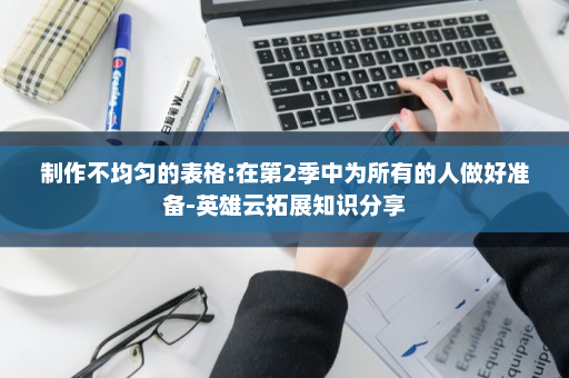 制作不均匀的表格:在第2季中为所有的人做好准备-英雄云拓展知识分享