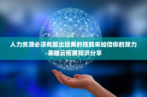 人力资源必须有超出经典的技能来加倍你的效力-英雄云拓展知识分享