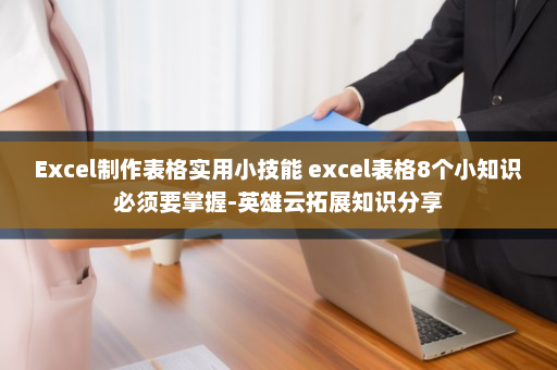 Excel制作表格实用小技能 excel表格8个小知识必须要掌握-英雄云拓展知识分享