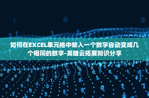 如何在EXCEL单元格中输入一个数字自动变成几个相同的数字-英雄云拓展知识分享
